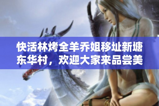 快活林烤全羊乔姐移址新塘东华村，欢迎大家来品尝美味！