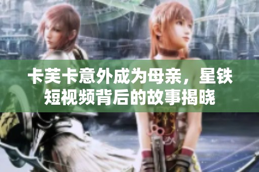 卡芙卡意外成为母亲，星铁短视频背后的故事揭晓