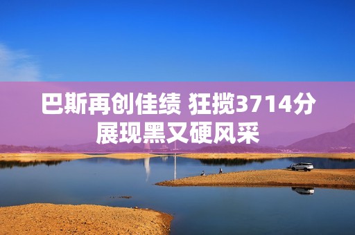 巴斯再创佳绩 狂揽3714分展现黑又硬风采