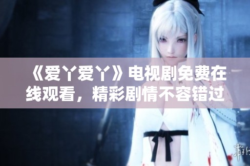 《爱丫爱丫》电视剧免费在线观看，精彩剧情不容错过