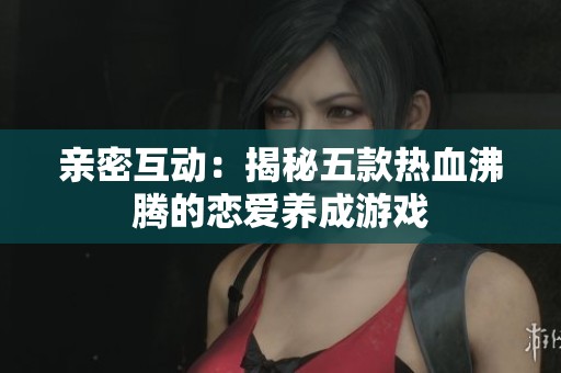 亲密互动：揭秘五款热血沸腾的恋爱养成游戏