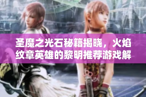 圣魔之光石秘籍揭晓，火焰纹章英雄的黎明推荐游戏解析