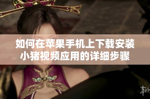 如何在苹果手机上下载安装小猪视频应用的详细步骤