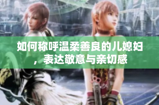 如何称呼温柔善良的儿媳妇，表达敬意与亲切感