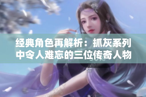 经典角色再解析：抓灰系列中令人难忘的三位传奇人物