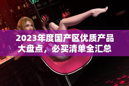 2023年度国产区优质产品大盘点，必买清单全汇总