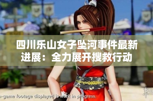 四川乐山女子坠河事件最新进展：全力展开搜救行动