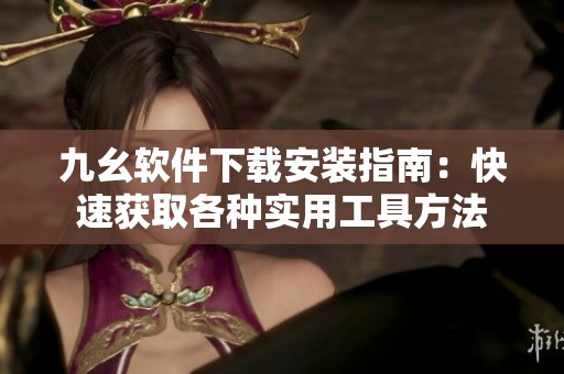 九幺软件下载安装指南：快速获取各种实用工具方法