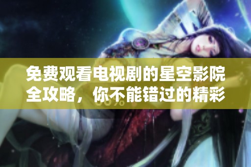 免费观看电视剧的星空影院全攻略，你不能错过的精彩内容！