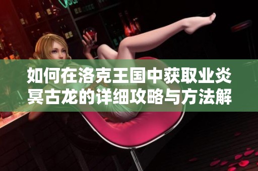 如何在洛克王国中获取业炎冥古龙的详细攻略与方法解析
