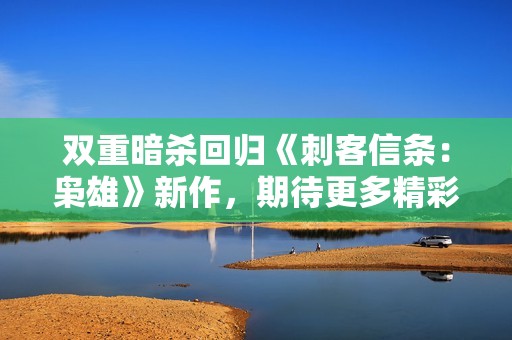 双重暗杀回归《刺客信条：枭雄》新作，期待更多精彩玩法