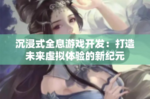 沉浸式全息游戏开发：打造未来虚拟体验的新纪元