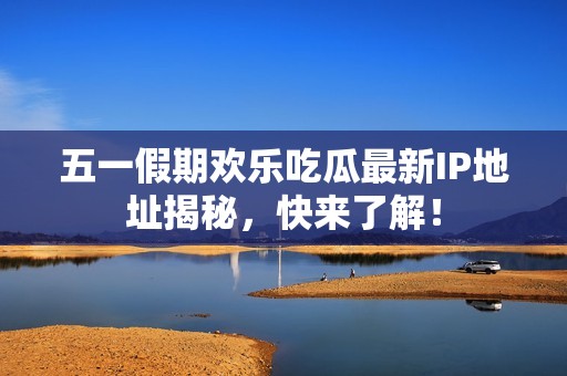 五一假期欢乐吃瓜最新IP地址揭秘，快来了解！