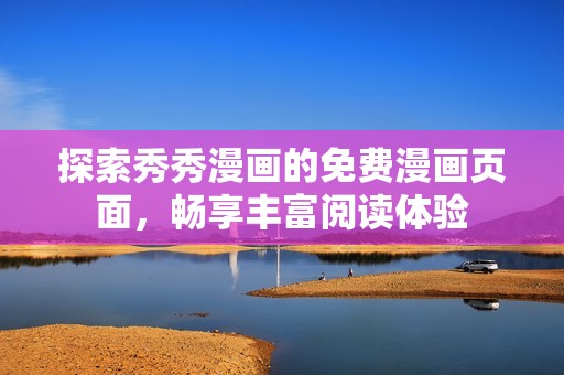 探索秀秀漫画的免费漫画页面，畅享丰富阅读体验