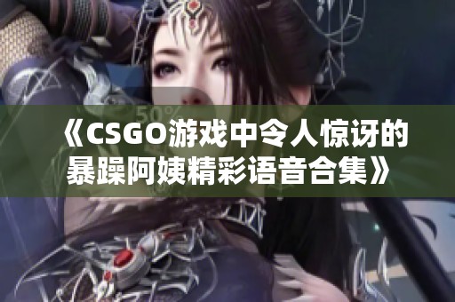 《CSGO游戏中令人惊讶的暴躁阿姨精彩语音合集》
