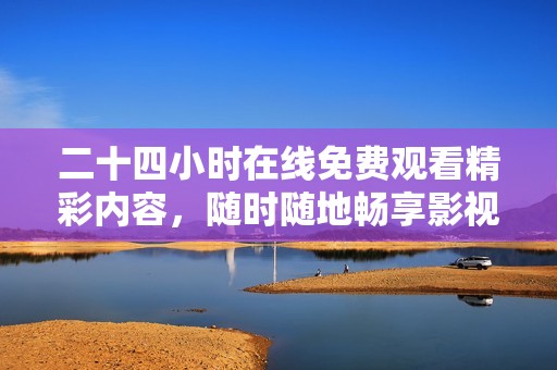 二十四小时在线免费观看精彩内容，随时随地畅享影视盛宴