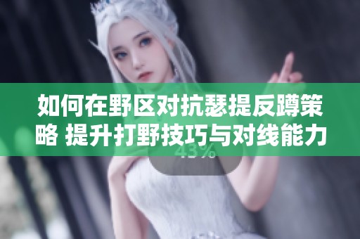如何在野区对抗瑟提反蹲策略 提升打野技巧与对线能力