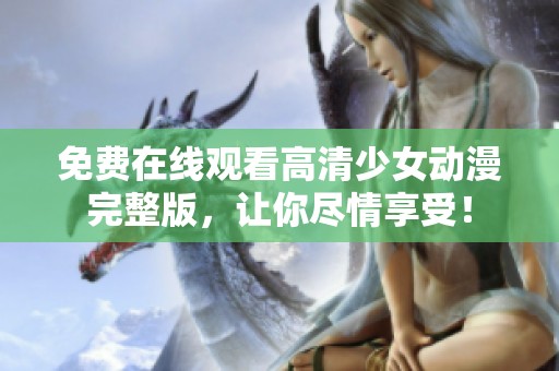 免费在线观看高清少女动漫完整版，让你尽情享受！