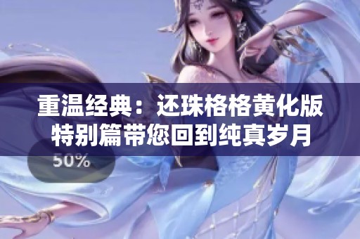 重温经典：还珠格格黄化版特别篇带您回到纯真岁月
