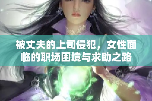 被丈夫的上司侵犯，女性面临的职场困境与求助之路