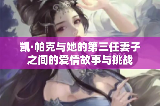 凯·帕克与她的第三任妻子之间的爱情故事与挑战