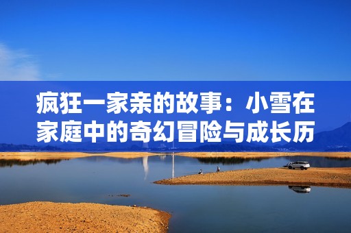 疯狂一家亲的故事：小雪在家庭中的奇幻冒险与成长历程