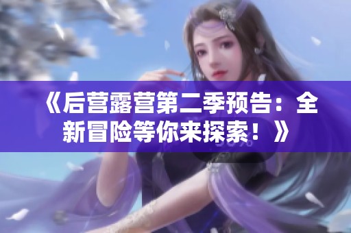 《后营露营第二季预告：全新冒险等你来探索！》