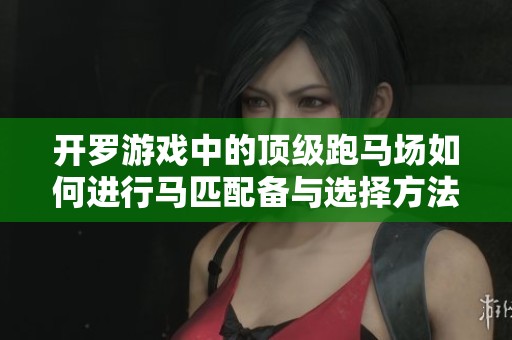 开罗游戏中的顶级跑马场如何进行马匹配备与选择方法揭秘