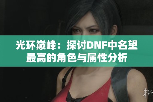 光环巅峰：探讨DNF中名望最高的角色与属性分析