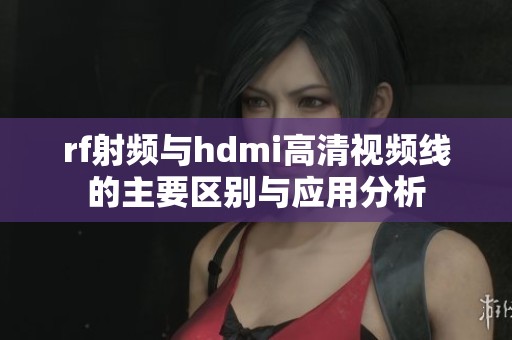 rf射频与hdmi高清视频线的主要区别与应用分析