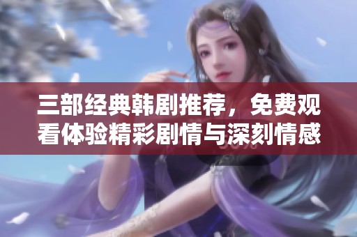 三部经典韩剧推荐，免费观看体验精彩剧情与深刻情感