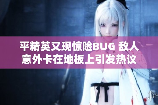 平精英又现惊险BUG 敌人意外卡在地板上引发热议