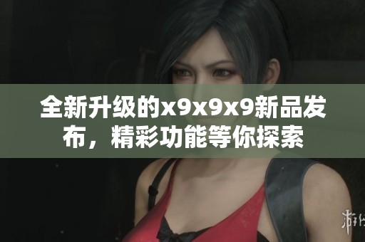 全新升级的x9x9x9新品发布，精彩功能等你探索