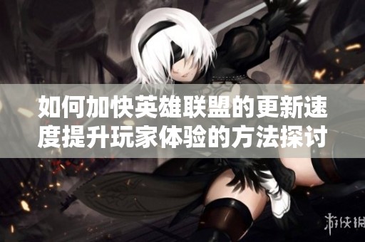 如何加快英雄联盟的更新速度提升玩家体验的方法探讨