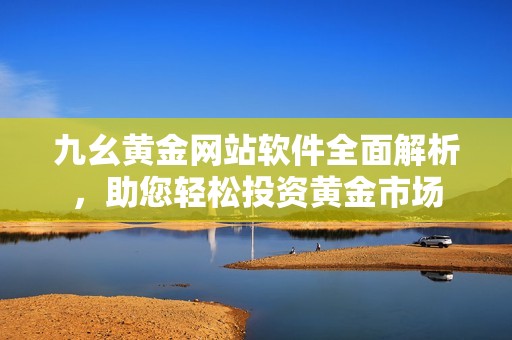 九幺黄金网站软件全面解析，助您轻松投资黄金市场