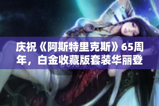 庆祝《阿斯特里克斯》65周年，白金收藏版套装华丽登场