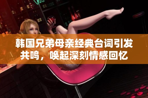 韩国兄弟母亲经典台词引发共鸣，唤起深刻情感回忆