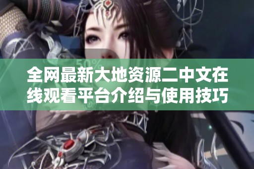全网最新大地资源二中文在线观看平台介绍与使用技巧