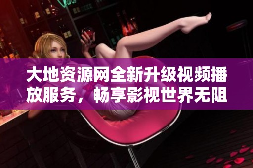大地资源网全新升级视频播放服务，畅享影视世界无阻碍