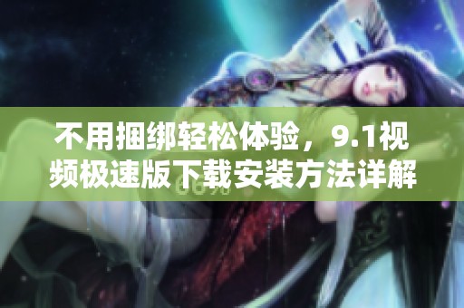 不用捆绑轻松体验，9.1视频极速版下载安装方法详解