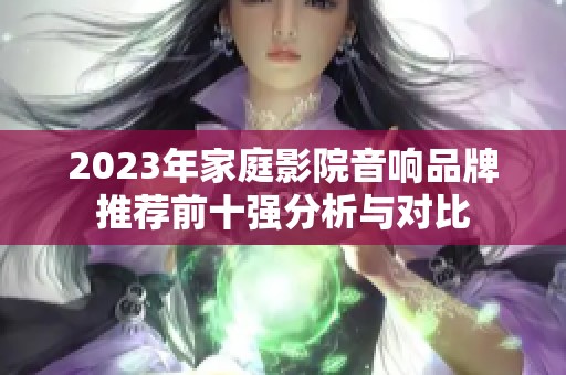 2023年家庭影院音响品牌推荐前十强分析与对比