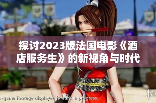 探讨2023版法国电影《酒店服务生》的新视角与时代背景