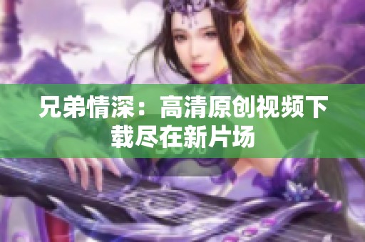 兄弟情深：高清原创视频下载尽在新片场