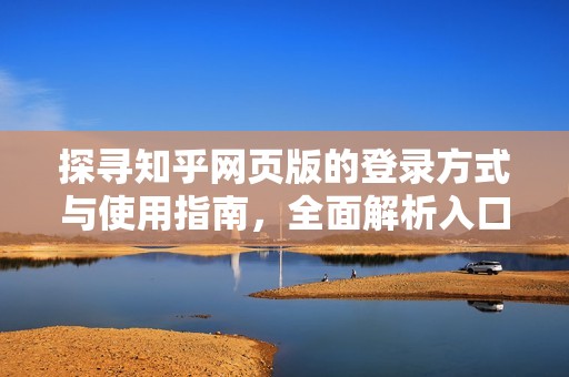 探寻知乎网页版的登录方式与使用指南，全面解析入口设置
