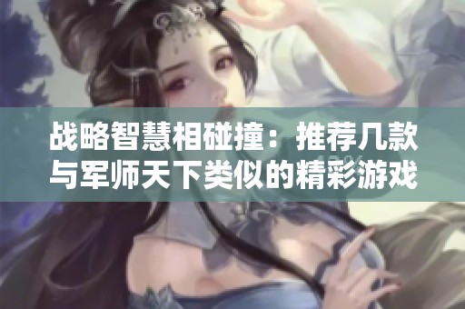 战略智慧相碰撞：推荐几款与军师天下类似的精彩游戏