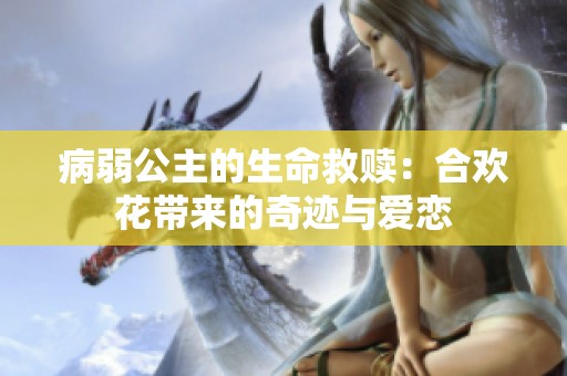病弱公主的生命救赎：合欢花带来的奇迹与爱恋