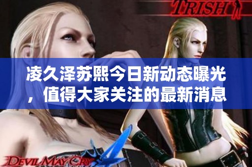 凌久泽苏熙今日新动态曝光，值得大家关注的最新消息