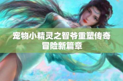 宠物小精灵之智爷重塑传奇冒险新篇章