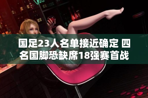 国足23人名单接近确定 四名国脚恐缺席18强赛首战