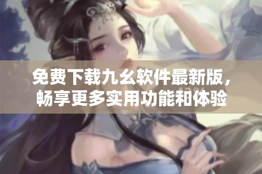 免费下载九幺软件最新版，畅享更多实用功能和体验